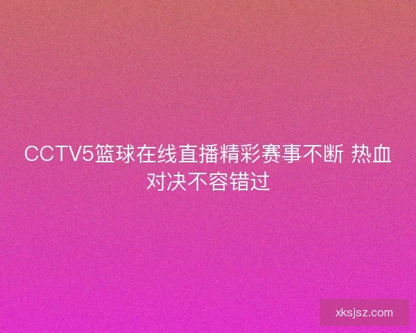 CCTV5篮球在线直播精彩赛事不断 热血对决不容错过