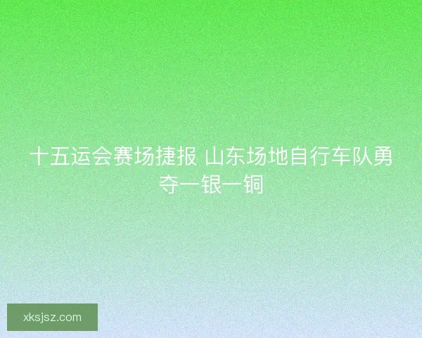 十五运会赛场捷报 山东场地自行车队勇夺一银一铜