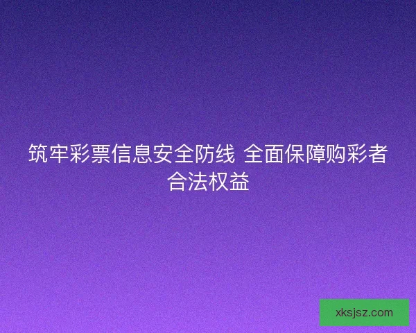 筑牢彩票信息安全防线 全面保障购彩者合法权益