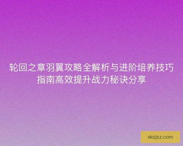 轮回之章羽翼攻略全解析与进阶培养技巧指南高效提升战力秘诀分享