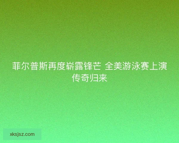 菲尔普斯再度崭露锋芒 全美游泳赛上演传奇归来